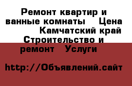 Ремонт квартир и ванные комнаты  › Цена ­ 1 000 - Камчатский край Строительство и ремонт » Услуги   